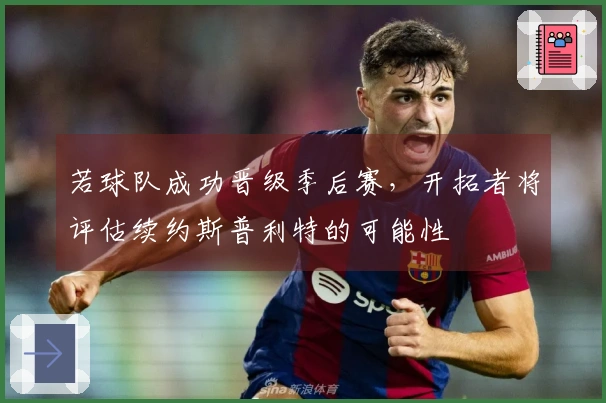 若球队成功晋级季后赛，开拓者将评估续约斯普利特的可能性