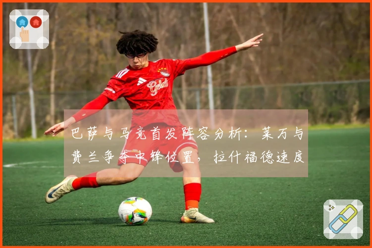 巴萨与马竞首发阵容分析：莱万与费兰争夺中锋位置，拉什福德速度占优