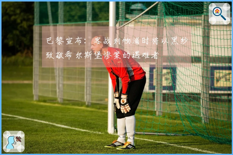 巴黎宣布：客战利物浦时将以黑纱致敬希尔斯堡惨案的遇难者