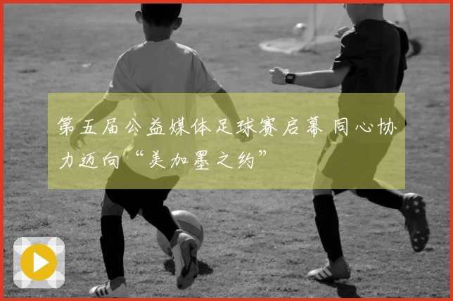 第五届公益媒体足球赛启幕 同心协力迈向“美加墨之约”