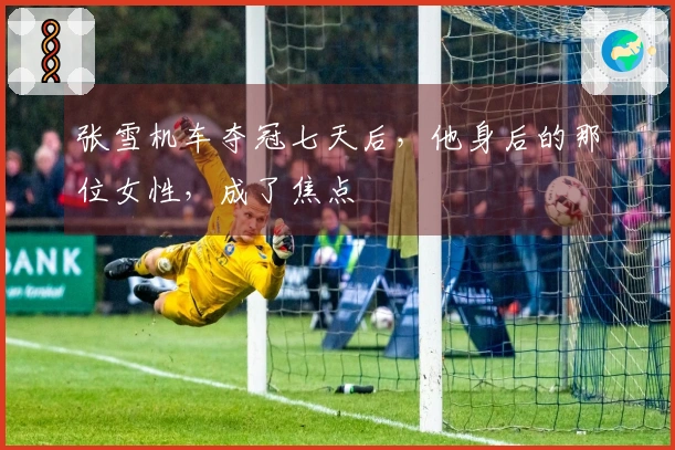 张雪机车夺冠七天后，他身后的那位女性，成了焦点