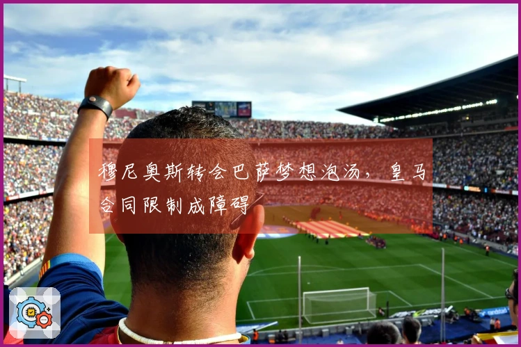 穆尼奥斯转会巴萨梦想泡汤，皇马合同限制成障碍