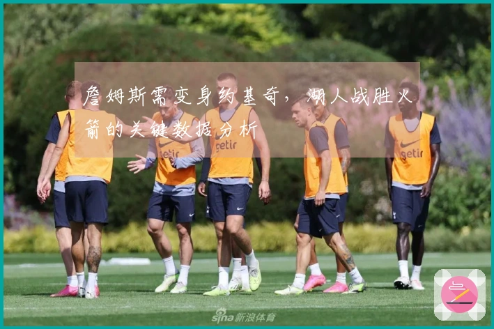 詹姆斯需变身约基奇，湖人战胜火箭的关键数据分析