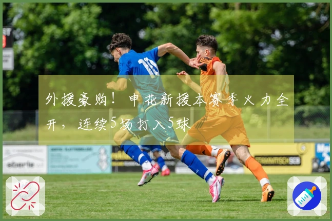 外援豪购！申花新援本赛季火力全开，连续5场打入5球