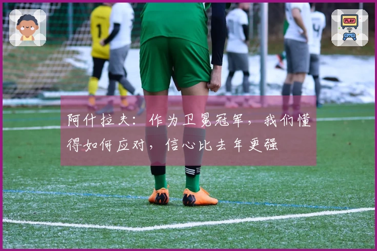 阿什拉夫：作为卫冕冠军，我们懂得如何应对，信心比去年更强