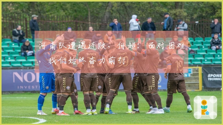 河南队遭遇连败，何超：面对困难，我们始终奋力前行