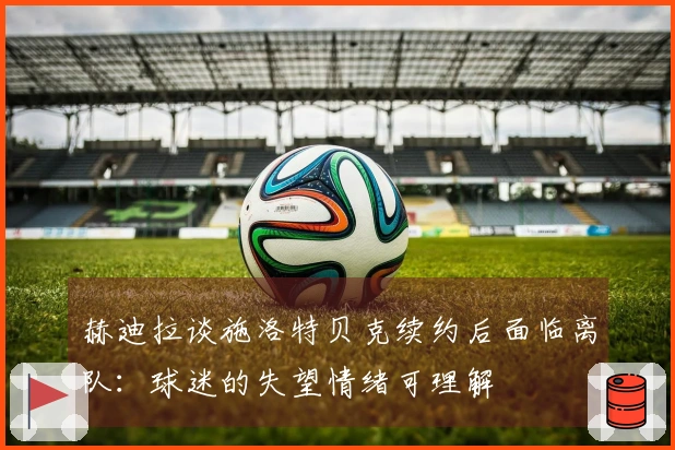 赫迪拉谈施洛特贝克续约后面临离队：球迷的失望情绪可理解
