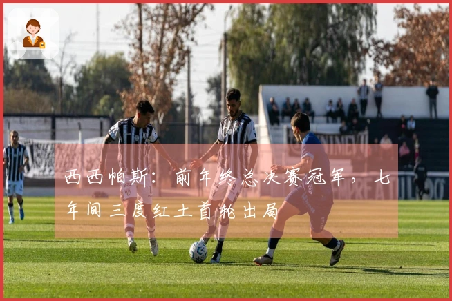西西帕斯：前年终总决赛冠军，七年间三度红土首轮出局