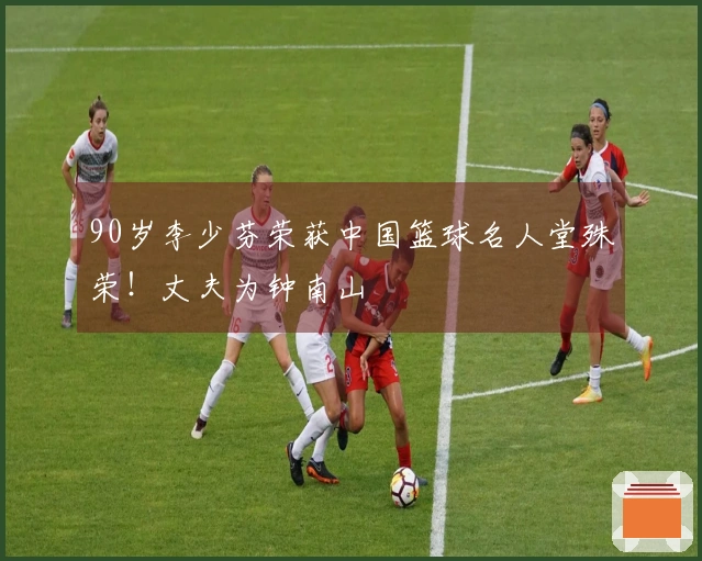90岁李少芬荣获中国篮球名人堂殊荣！丈夫为钟南山