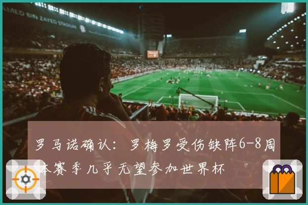 罗马诺确认：罗梅罗受伤缺阵6-8周 本赛季几乎无望参加世界杯