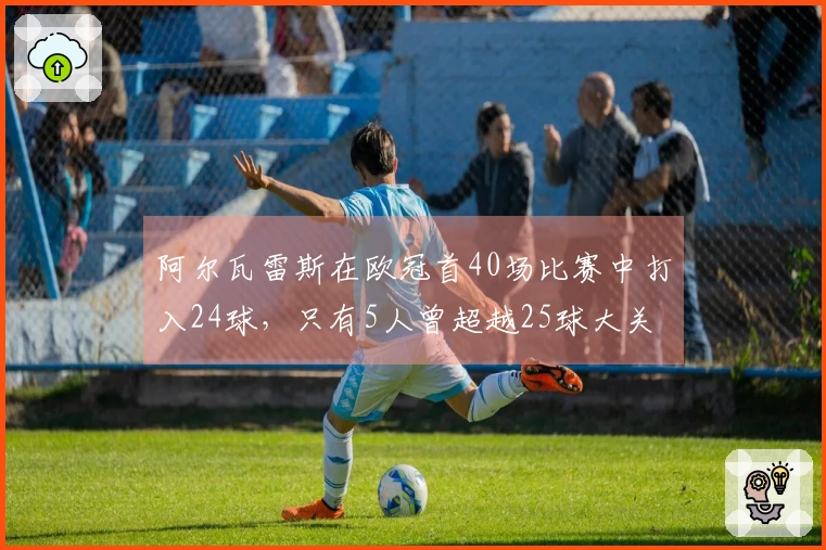 阿尔瓦雷斯在欧冠首40场比赛中打入24球，只有5人曾超越25球大关