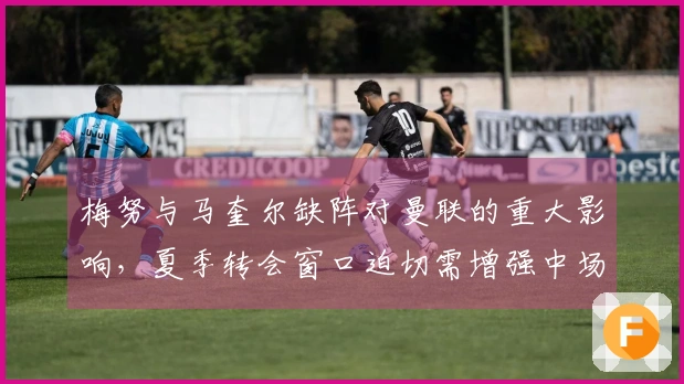 梅努与马奎尔缺阵对曼联的重大影响，夏季转会窗口迫切需增强中场
