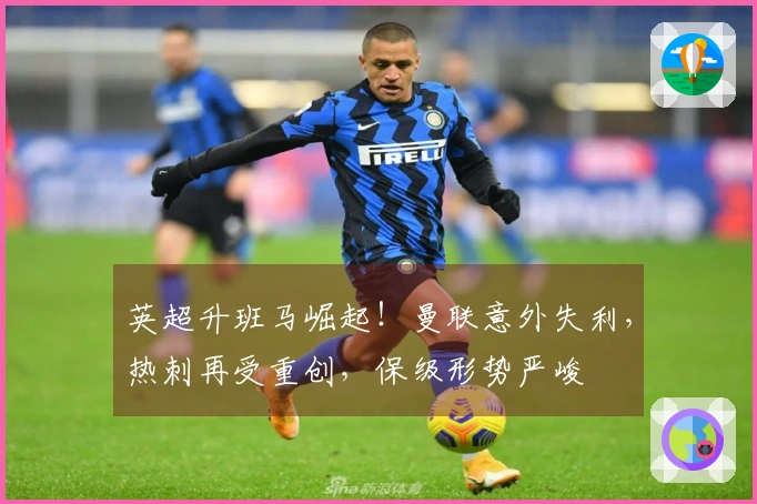 英超升班马崛起！曼联意外失利，热刺再受重创，保级形势严峻