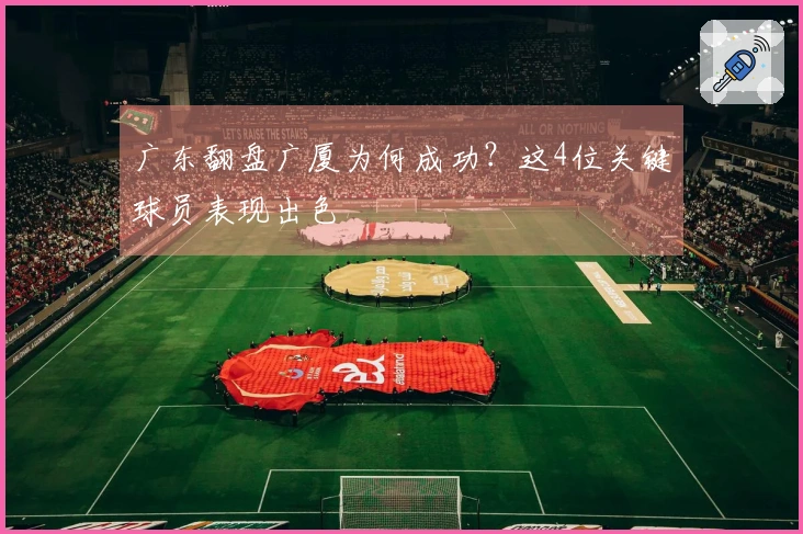广东翻盘广厦为何成功？这4位关键球员表现出色