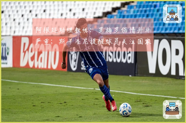 阿根廷助理教练：罗梅罗伤情并非严重；斯卡洛尼提醒球员关注国家队