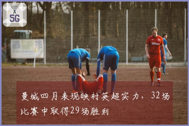 曼城四月表现映衬英超实力，32场比赛中取得29场胜利