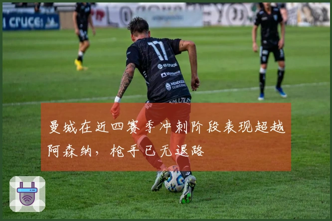 曼城在近四赛季冲刺阶段表现超越阿森纳，枪手已无退路