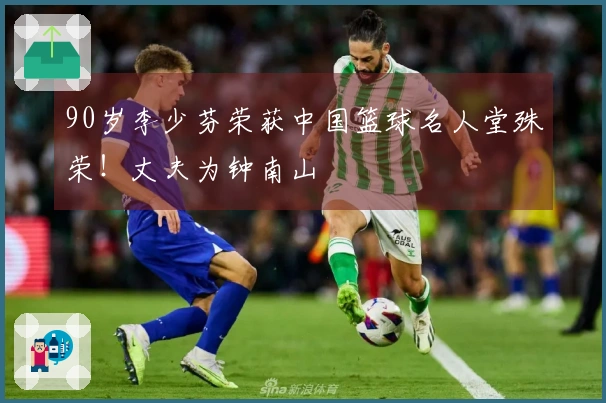 90岁李少芬荣获中国篮球名人堂殊荣！丈夫为钟南山