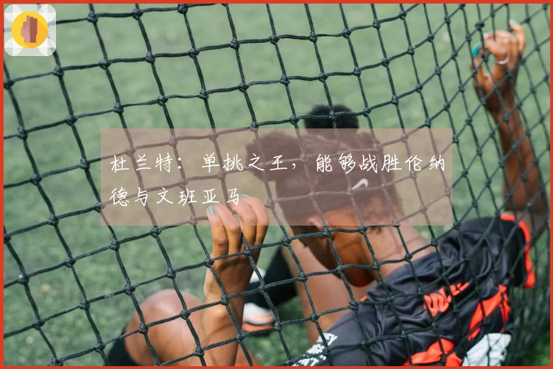 杜兰特：单挑之王，能够战胜伦纳德与文班亚马