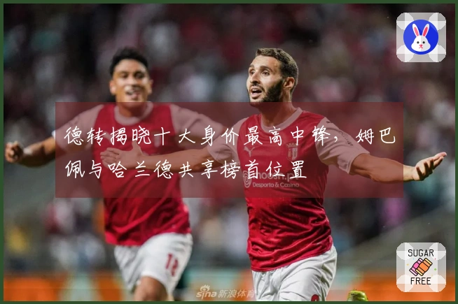 德转揭晓十大身价最高中锋，姆巴佩与哈兰德共享榜首位置