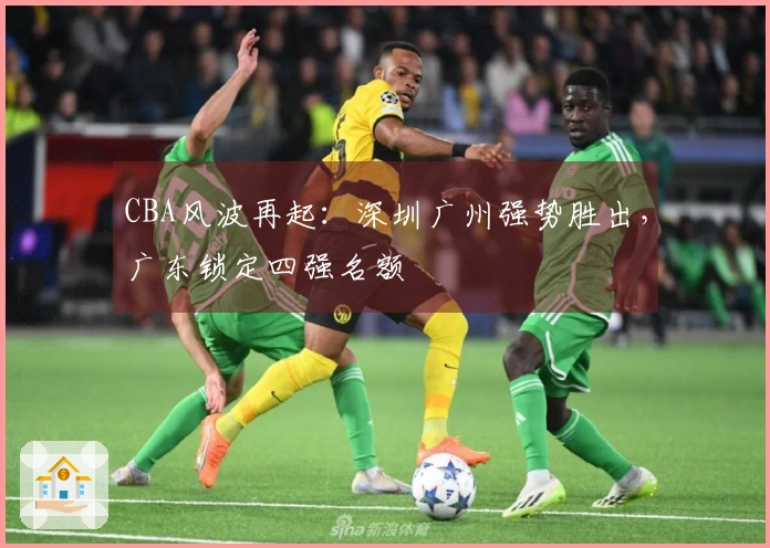 CBA风波再起：深圳广州强势胜出，广东锁定四强名额