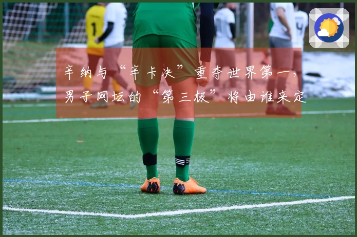 辛纳与“辛卡决”重夺世界第一，男子网坛的“第三极”将由谁来定义？