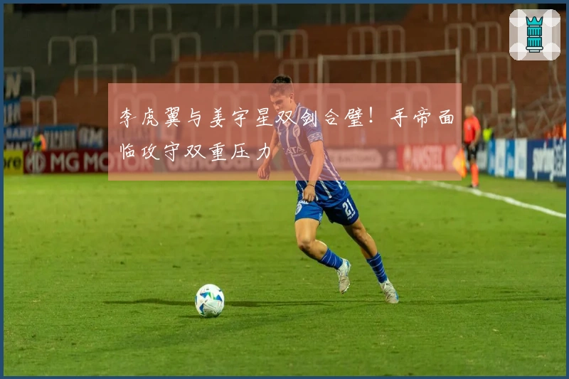 李虎翼与姜宇星双剑合璧！手帝面临攻守双重压力