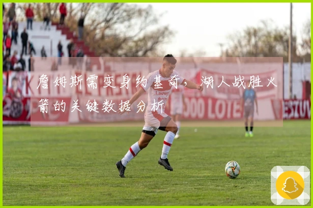 詹姆斯需变身约基奇，湖人战胜火箭的关键数据分析