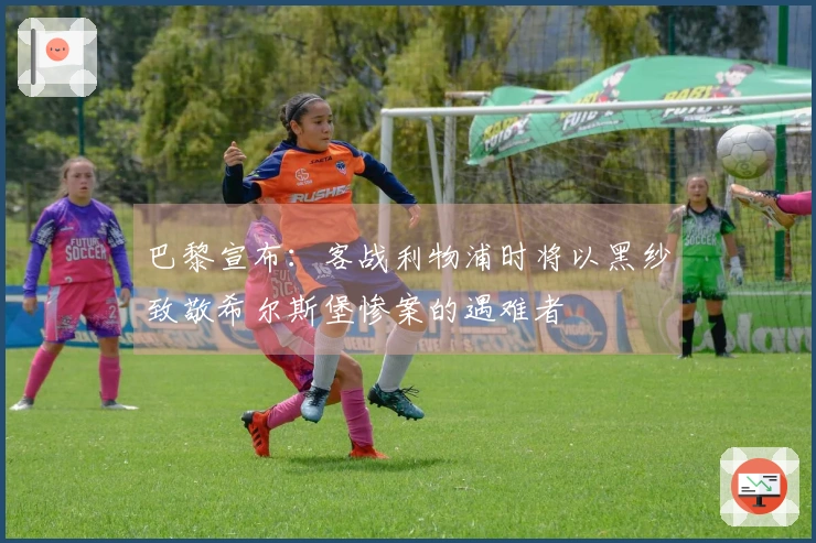 巴黎宣布：客战利物浦时将以黑纱致敬希尔斯堡惨案的遇难者