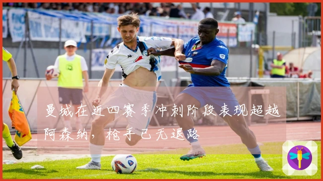 曼城在近四赛季冲刺阶段表现超越阿森纳，枪手已无退路