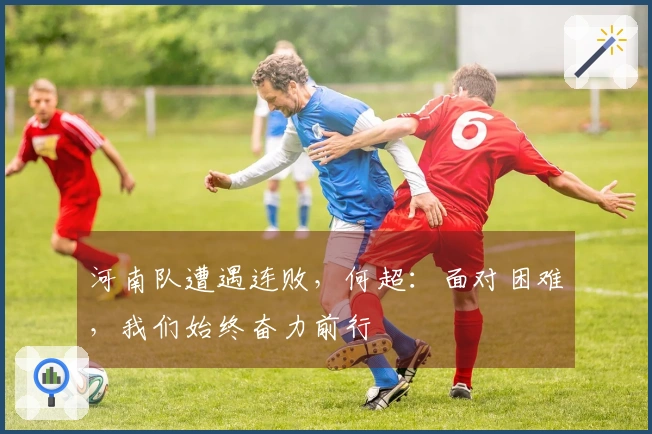 河南队遭遇连败，何超：面对困难，我们始终奋力前行