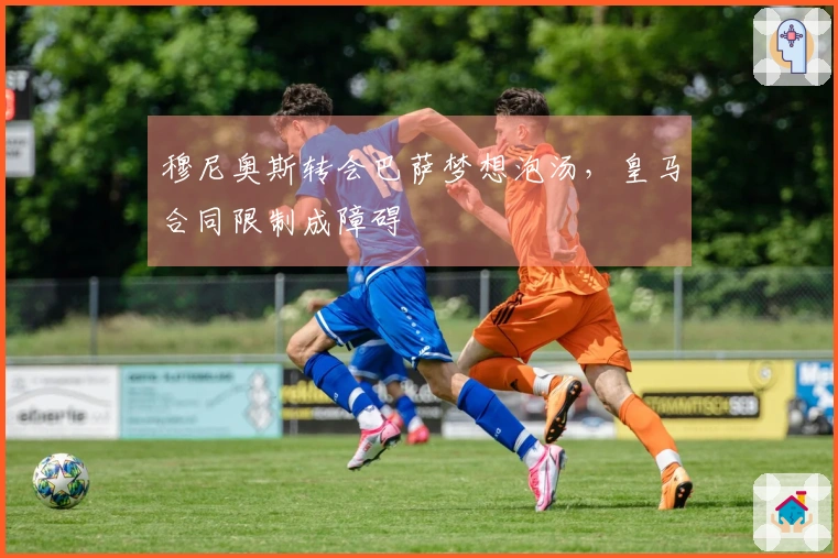 穆尼奥斯转会巴萨梦想泡汤，皇马合同限制成障碍