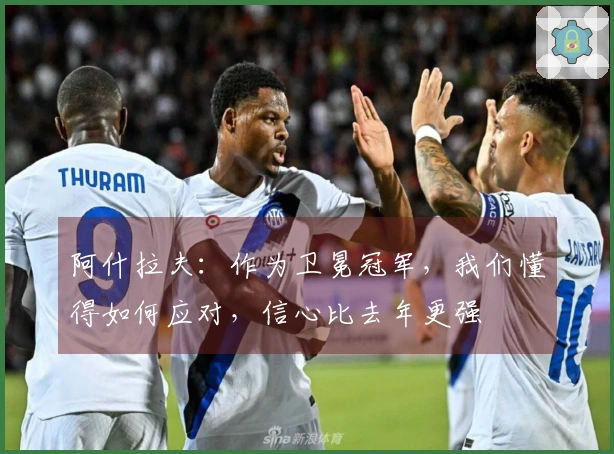 阿什拉夫：作为卫冕冠军，我们懂得如何应对，信心比去年更强