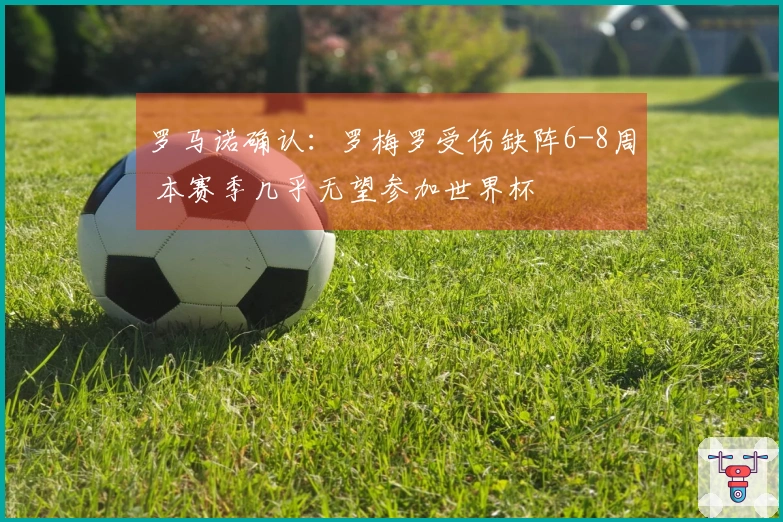 罗马诺确认：罗梅罗受伤缺阵6-8周 本赛季几乎无望参加世界杯